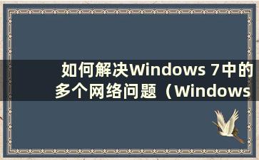 如何解决Windows 7中的多个网络问题（Windows 7中的多个网络问题是什么）